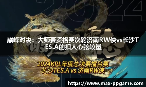 巅峰对决：大师赛资格赛次轮济南RW侠vs长沙TES.A的扣人心弦较量