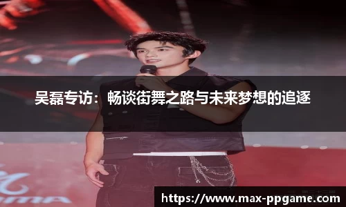 吴磊专访：畅谈街舞之路与未来梦想的追逐
