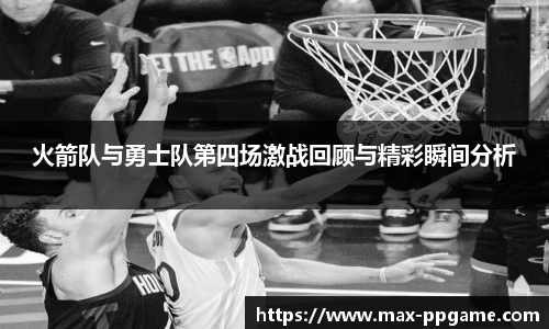 火箭队与勇士队第四场激战回顾与精彩瞬间分析